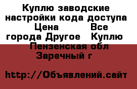 Куплю заводские настройки кода доступа  › Цена ­ 100 - Все города Другое » Куплю   . Пензенская обл.,Заречный г.